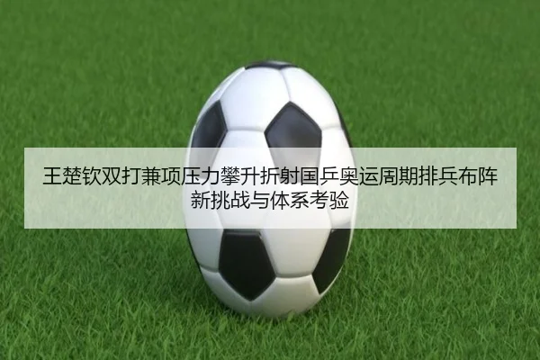王楚钦双打兼项压力攀升折射国乒奥运周期排兵布阵新挑战与体系考验