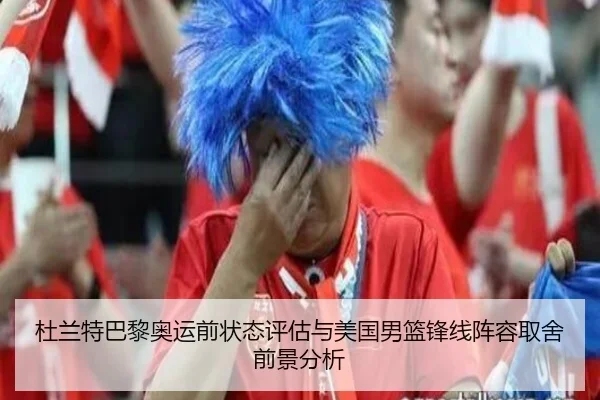 杜兰特巴黎奥运前状态评估与美国男篮锋线阵容取舍前景分析