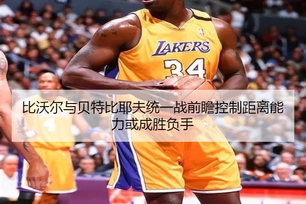 比沃尔与贝特比耶夫统一战前瞻控制距离能力或成胜负手