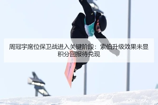 周冠宇席位保卫战进入关键阶段：索伯升级效果未显积分回报待兑现