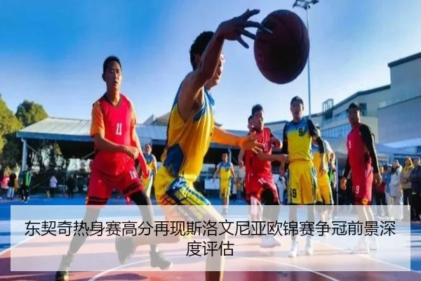 东契奇热身赛高分再现斯洛文尼亚欧锦赛争冠前景深度评估